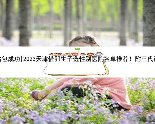 天津代孕网站包成功|2023天津借卵生子选性别医院